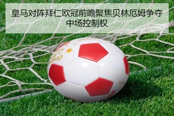 皇马对阵拜仁欧冠前瞻聚焦贝林厄姆争夺中场控制权