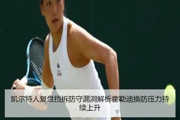 凯尔特人复盘挡拆防守漏洞解析霍勒迪换防压力持续上升