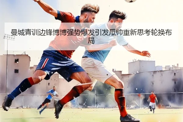 曼城青训边锋博博强势爆发引发瓜帅重新思考轮换布局
