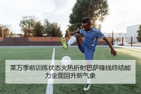 莱万季前训练状态火热折射巴萨锋线终结能力全面回升新气象