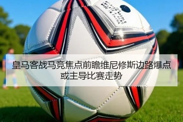 皇马客战马竞焦点前瞻维尼修斯边路爆点或主导比赛走势