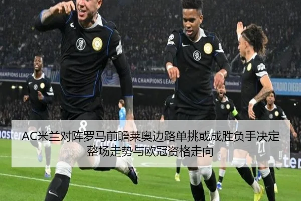 AC米兰对阵罗马前瞻莱奥边路单挑或成胜负手决定整场走势与欧冠资格走向